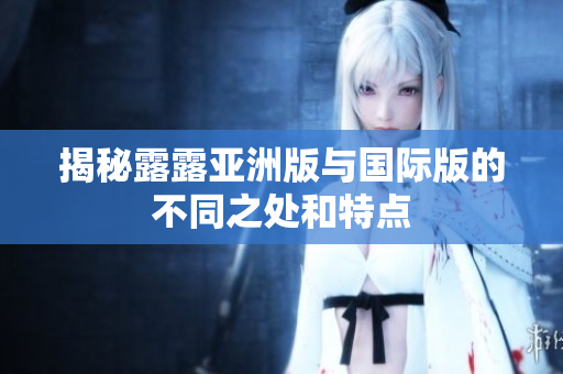揭秘露露亚洲版与国际版的不同之处和特点