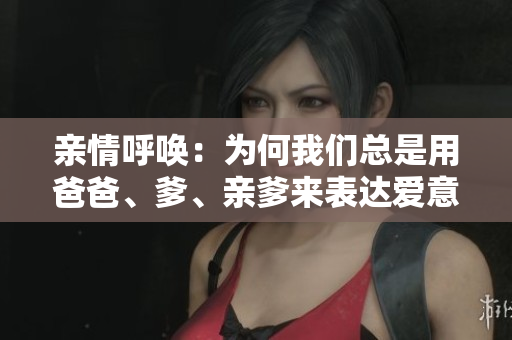 亲情呼唤：为何我们总是用爸爸、爹、亲爹来表达爱意