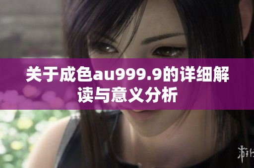 关于成色au999.9的详细解读与意义分析