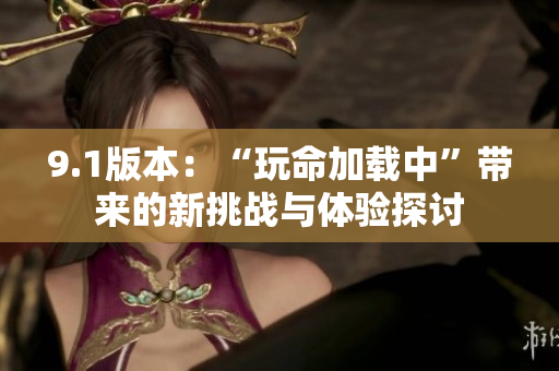9.1版本：“玩命加载中”带来的新挑战与体验探讨