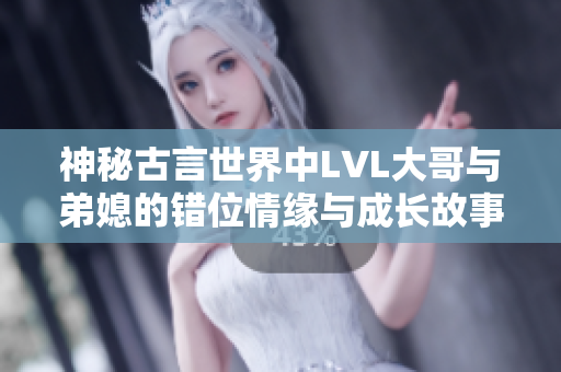 神秘古言世界中LVL大哥与弟媳的错位情缘与成长故事