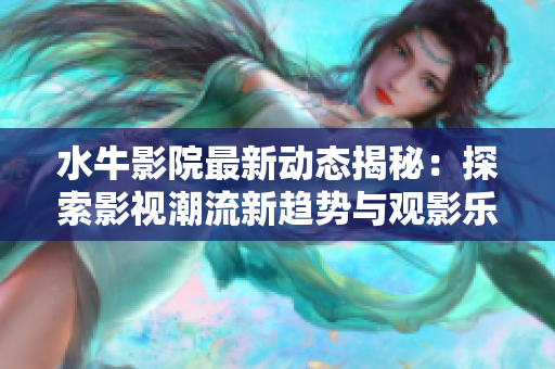 水牛影院最新动态揭秘：探索影视潮流新趋势与观影乐趣