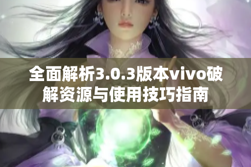 全面解析3.0.3版本vivo破解资源与使用技巧指南