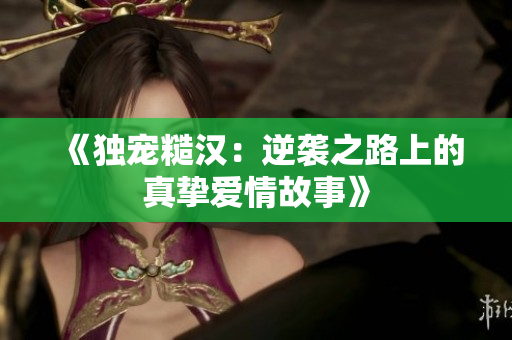 《独宠糙汉：逆袭之路上的真挚爱情故事》