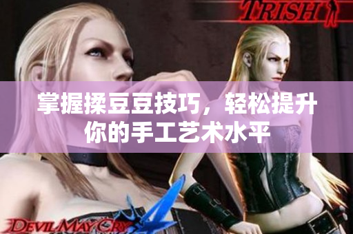 掌握揉豆豆技巧，轻松提升你的手工艺术水平