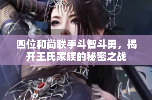四位和尚联手斗智斗勇，揭开王氏家族的秘密之战