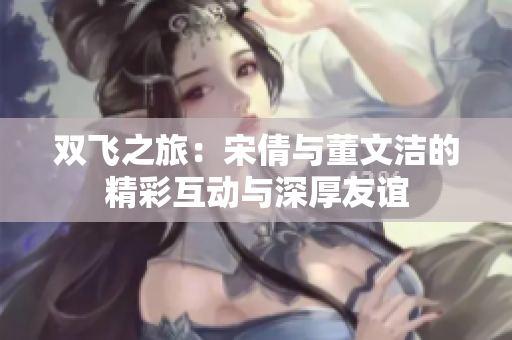 双飞之旅：宋倩与董文洁的精彩互动与深厚友谊