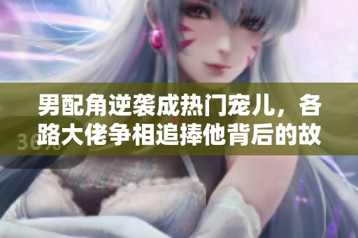 男配角逆袭成热门宠儿，各路大佬争相追捧他背后的故事