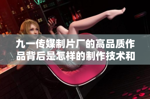 九一传媒制片厂的高品质作品背后是怎样的制作技术和团队支持