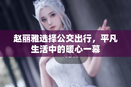 赵丽雅选择公交出行，平凡生活中的暖心一幕
