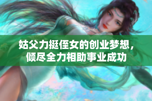 姑父力挺侄女的创业梦想，倾尽全力相助事业成功
