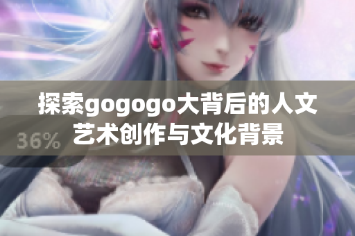 探索gogogo大背后的人文艺术创作与文化背景
