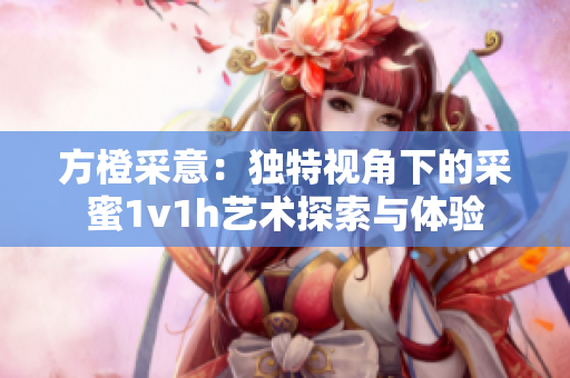 方橙采意：独特视角下的采蜜1v1h艺术探索与体验