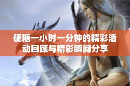 硬糖一小时一分钟的精彩活动回顾与精彩瞬间分享