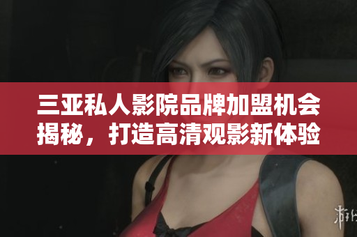 三亚私人影院品牌加盟机会揭秘，打造高清观影新体验