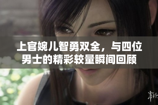 上官婉儿智勇双全，与四位男士的精彩较量瞬间回顾