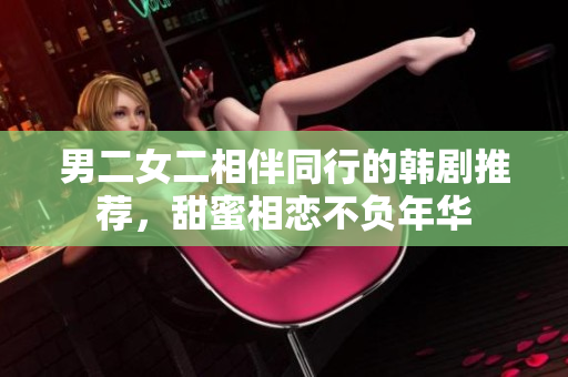 男二女二相伴同行的韩剧推荐，甜蜜相恋不负年华