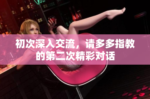 初次深入交流，请多多指教的第二次精彩对话