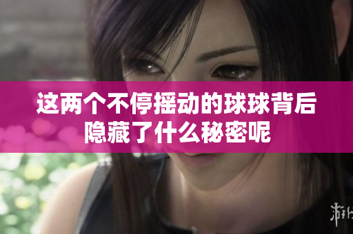 这两个不停摇动的球球背后隐藏了什么秘密呢