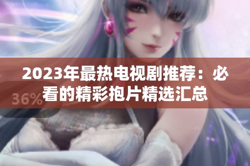 2023年最热电视剧推荐：必看的精彩抱片精选汇总