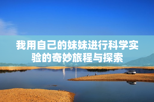 我用自己的妹妹进行科学实验的奇妙旅程与探索
