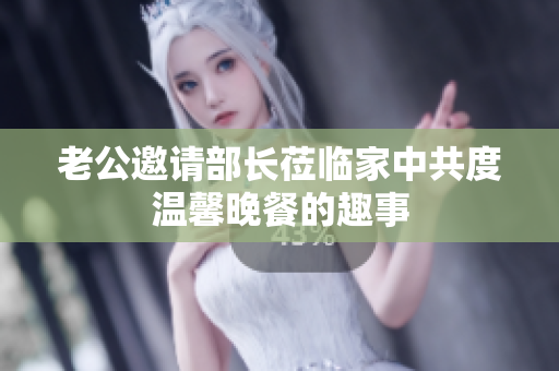 老公邀请部长莅临家中共度温馨晚餐的趣事