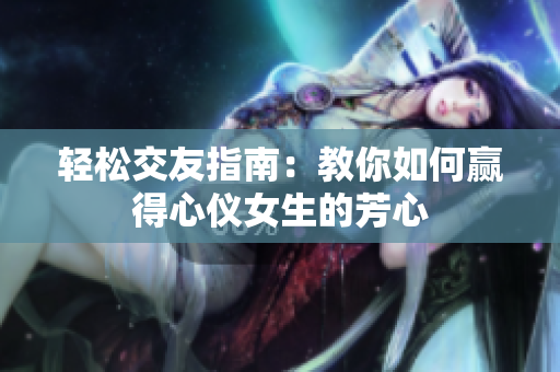 轻松交友指南：教你如何赢得心仪女生的芳心