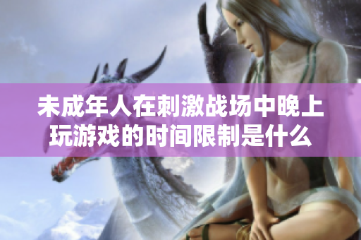 未成年人在刺激战场中晚上玩游戏的时间限制是什么