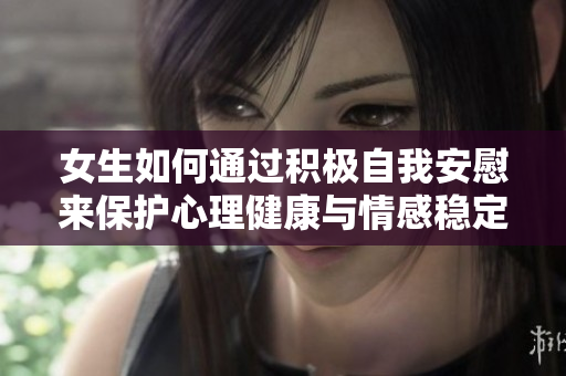 女生如何通过积极自我安慰来保护心理健康与情感稳定
