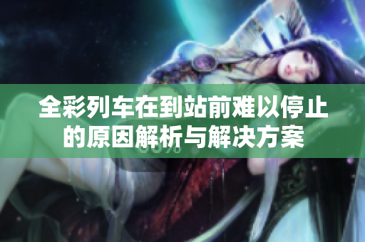 全彩列车在到站前难以停止的原因解析与解决方案