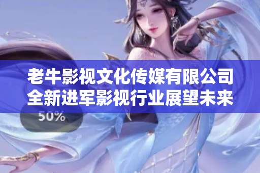 老牛影视文化传媒有限公司全新进军影视行业展望未来发展