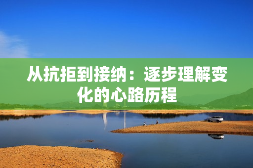 从抗拒到接纳：逐步理解变化的心路历程