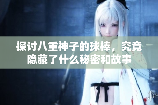 探讨八重神子的球棒，究竟隐藏了什么秘密和故事