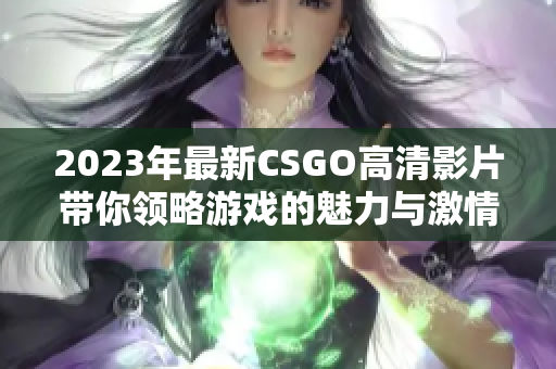 2023年最新CSGO高清影片带你领略游戏的魅力与激情