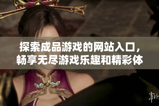探索成品游戏的网站入口，畅享无尽游戏乐趣和精彩体验