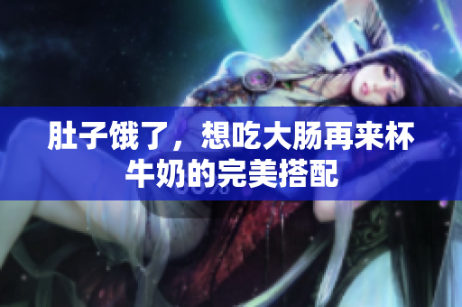 肚子饿了，想吃大肠再来杯牛奶的完美搭配