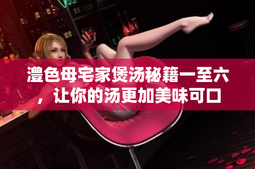 澧色母宅家煲汤秘籍一至六，让你的汤更加美味可口