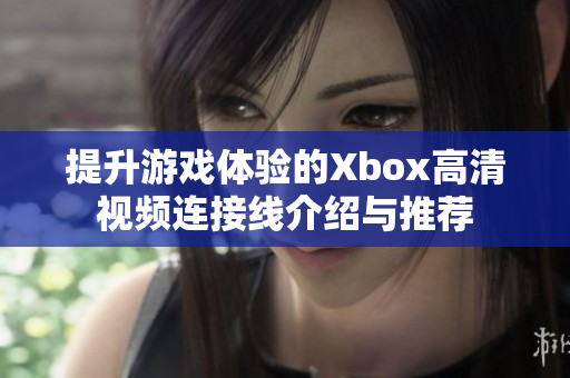提升游戏体验的Xbox高清视频连接线介绍与推荐