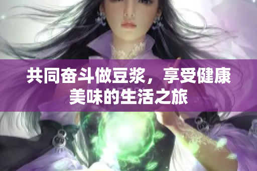 共同奋斗做豆浆，享受健康美味的生活之旅
