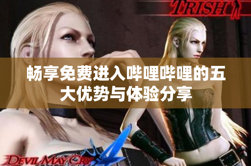 畅享免费进入哔哩哔哩的五大优势与体验分享
