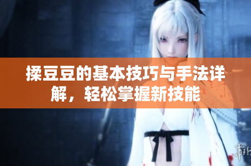揉豆豆的基本技巧与手法详解，轻松掌握新技能