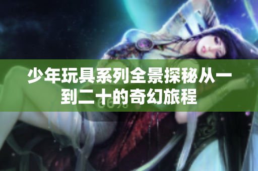 少年玩具系列全景探秘从一到二十的奇幻旅程