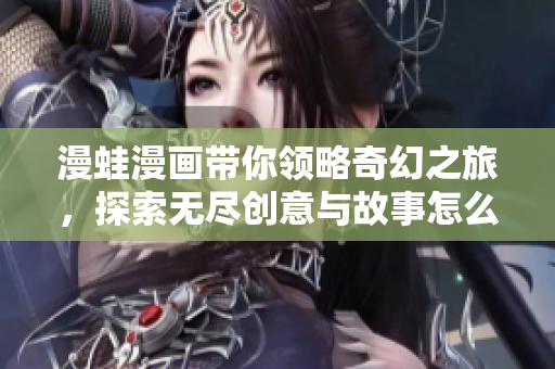 漫蛙漫画带你领略奇幻之旅，探索无尽创意与故事怎么领会乐趣
