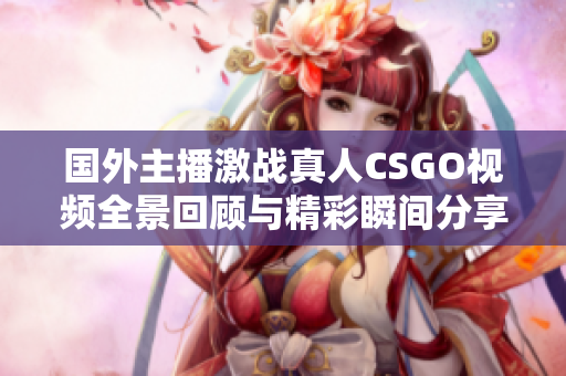 国外主播激战真人CSGO视频全景回顾与精彩瞬间分享