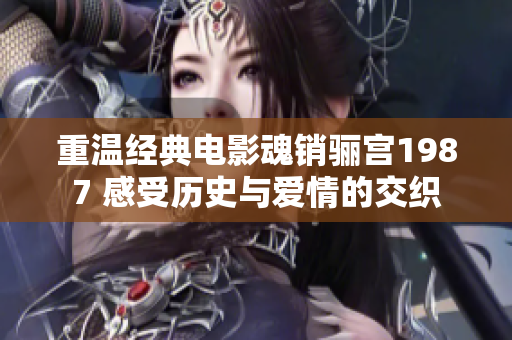 重温经典电影魂销骊宫1987 感受历史与爱情的交织