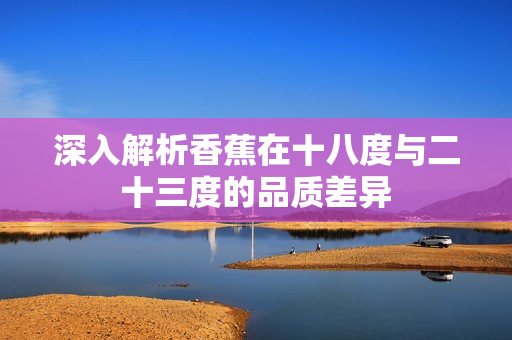 深入解析香蕉在十八度与二十三度的品质差异