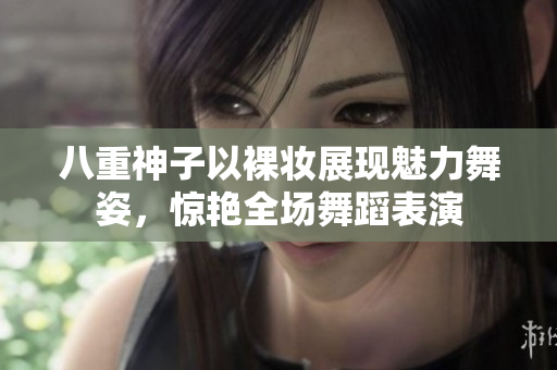 八重神子以裸妆展现魅力舞姿，惊艳全场舞蹈表演