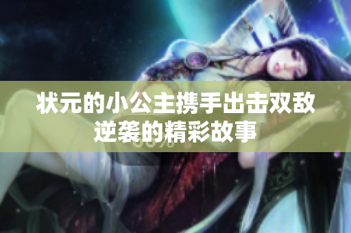 状元的小公主携手出击双敌逆袭的精彩故事