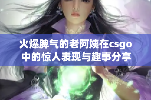 火爆脾气的老阿姨在csgo中的惊人表现与趣事分享