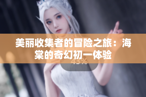美丽收集者的冒险之旅：海棠的奇幻初一体验
